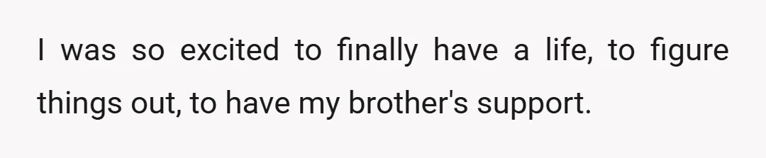 I was so excited to finally have a life, to figure things out, to have my brother's support.