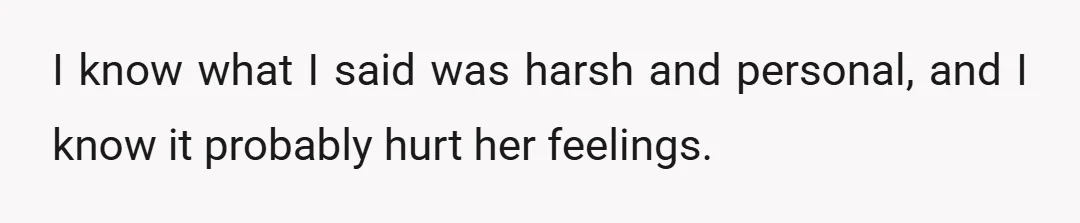 I know what I said was harsh and personal, and I know it probably hurt her feelings.