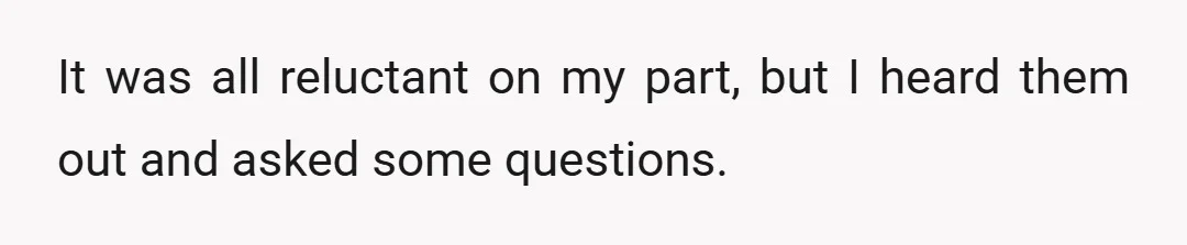 It was all reluctant on my part, but I heard them out and asked some questions.