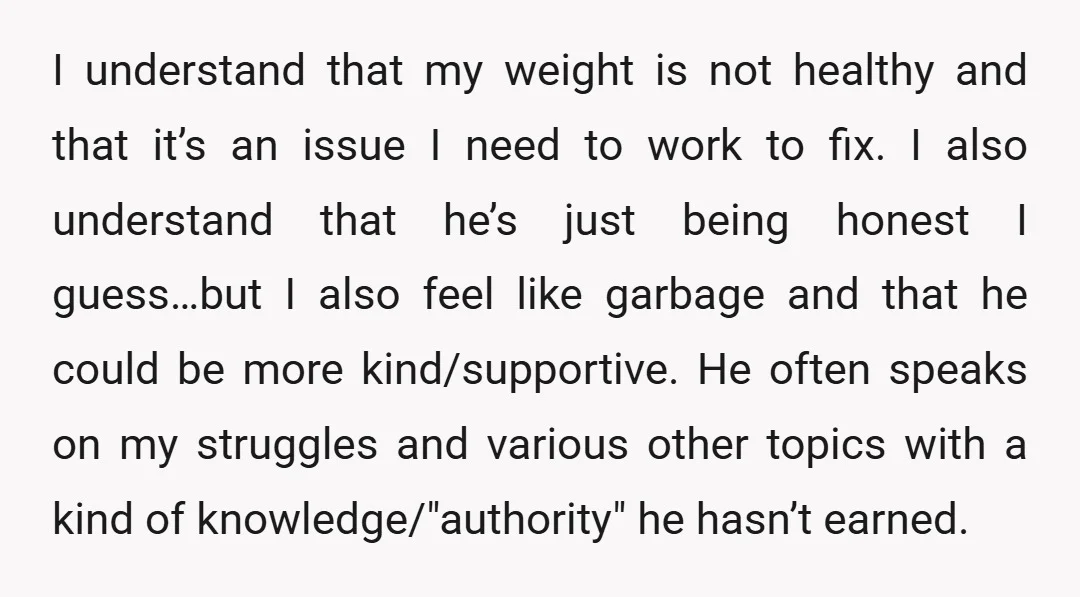I understand that my weight is not healthy and that it’s an issue I need to work to fix. I also understand that he’s just being honest I guess…but I...