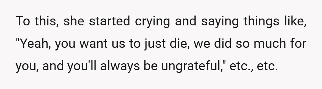 To this, she started crying and saying things like, "Yeah, you want us to just die, we did so much for you, and you'll always be ungrateful," etc., etc.