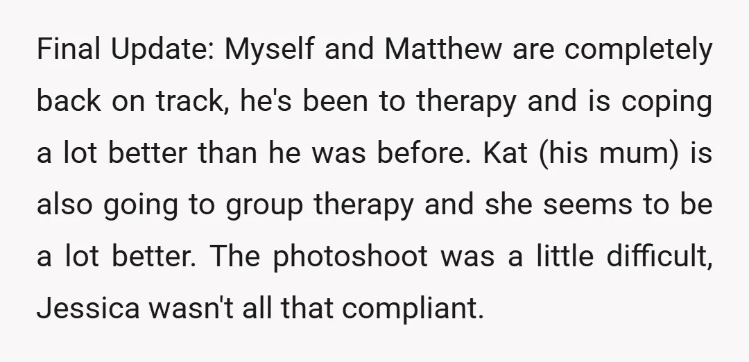 Final Update: Myself and Matthew are completely back on track, he's been to therapy and is coping a lot better than he was before. Kat (his mum) is also going...