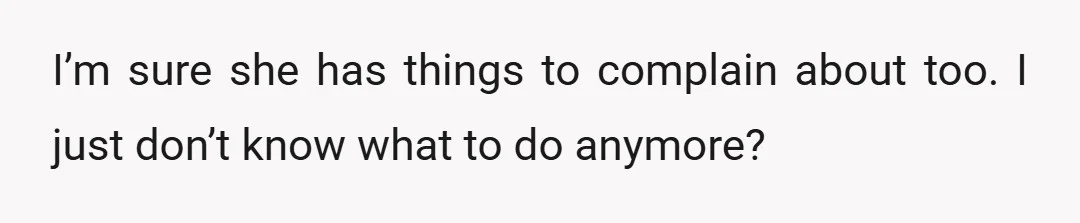 I’m sure she has things to complain about too. I just don’t know what to do anymore?