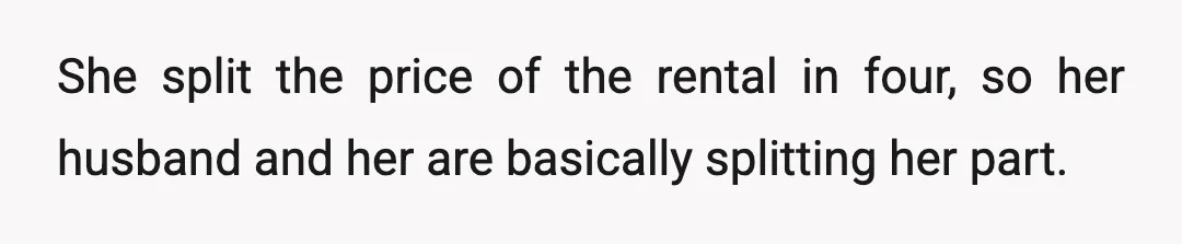 She split the price of the rental in four, so her husband and her are basically splitting her part.