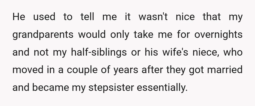 He used to tell me it wasn't nice that my grandparents would only take me for overnights and not my half-siblings or his wife's niece, who moved in a couple...