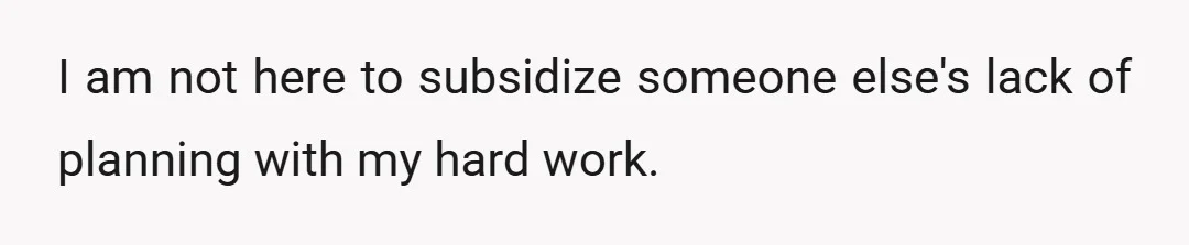 I am not here to subsidize someone else's lack of planning with my hard work.