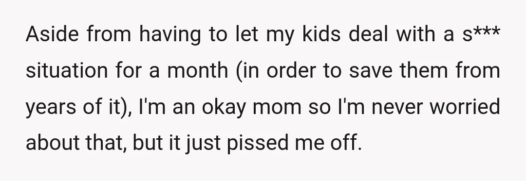 Aside from having to let my kids deal with a s*** situation for a month (in order to save them from years of it), I'm an okay mom so I'm...