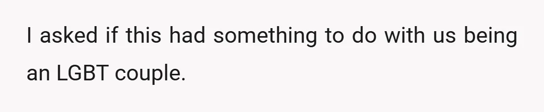 I asked if this had something to do with us being an LGBT couple.