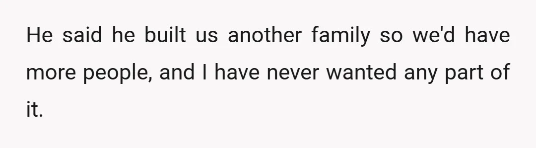 He said he built us another family so we'd have more people, and I have never wanted any part of it.