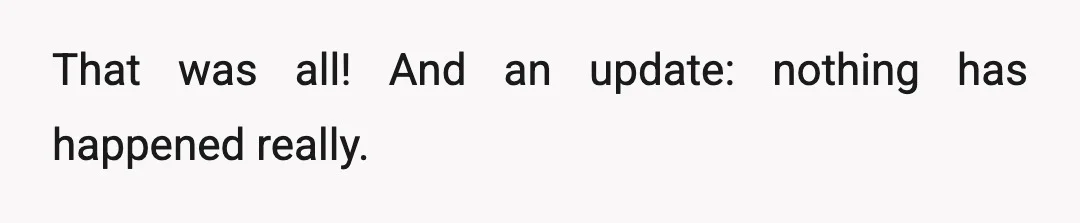 That was all! And an update: nothing has happened really.