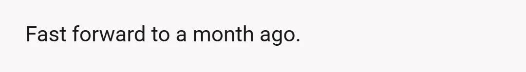 Fast forward to a month ago.