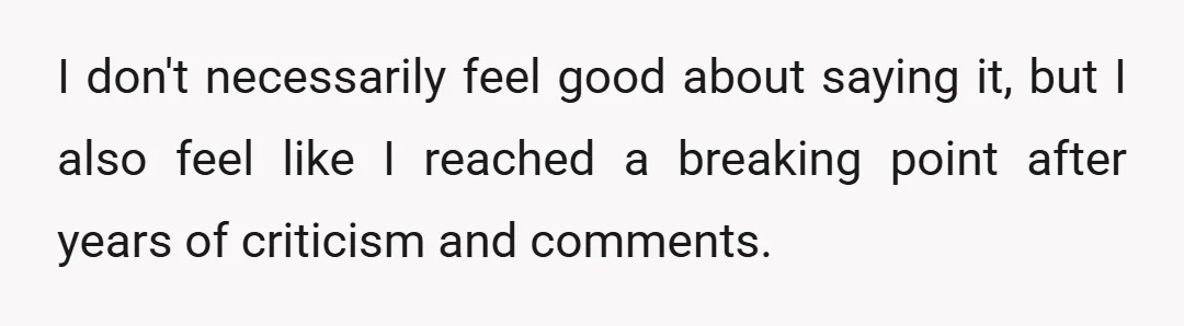 I don't necessarily feel good about saying it, but I also feel like I reached a breaking point after years of criticism and comments.
