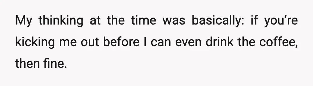 My thinking at the time was basically: if you’re kicking me out before I can even drink the coffee, then fine.