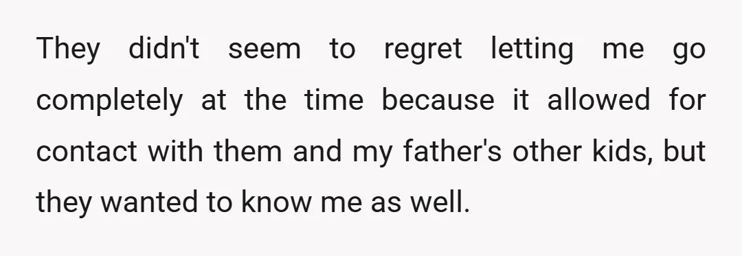 They didn't seem to regret letting me go completely at the time because it allowed for contact with them and my father's other kids, but they wanted to know me...
