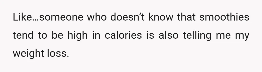 Like…someone who doesn’t know that smoothies tend to be high in calories is also telling me my weight loss.