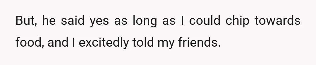 But, he said yes as long as I could chip towards food, and I excitedly told my friends.