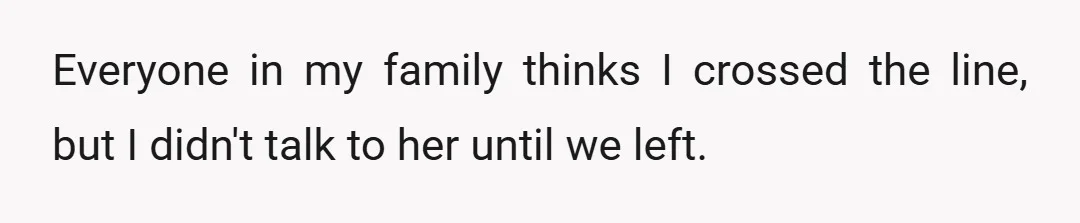 Everyone in my family thinks I crossed the line, but I didn't talk to her until we left.