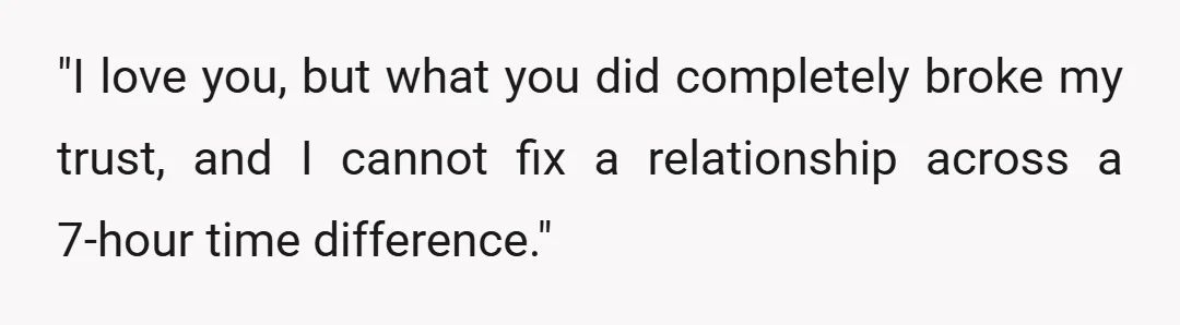 "I love you, but what you did completely broke my trust, and I cannot fix a relationship across a 7-hour time difference."