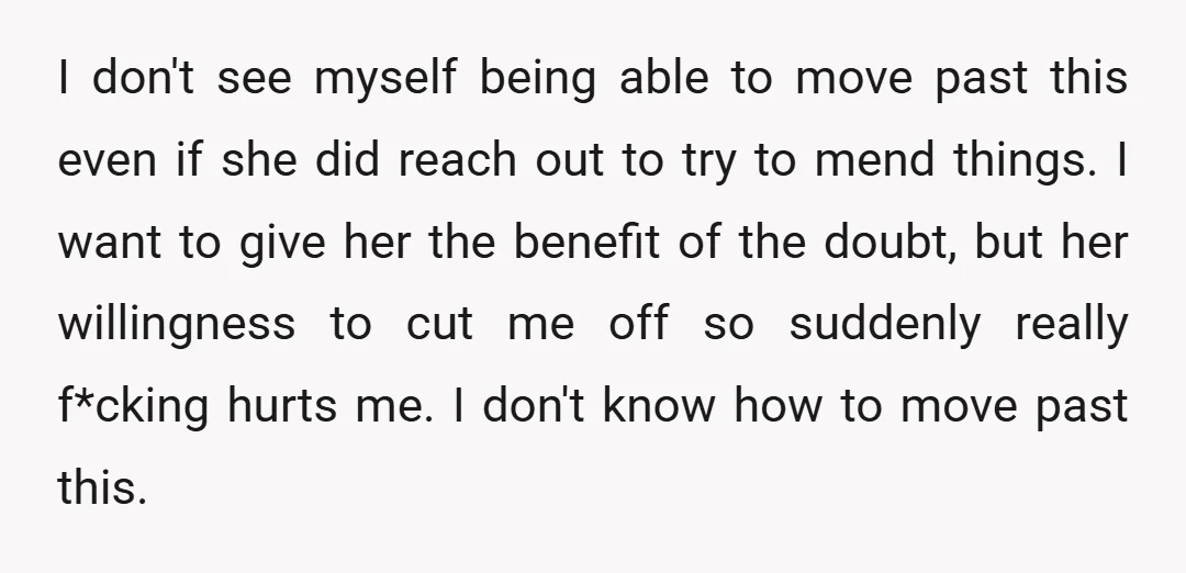 I don't see myself being able to move past this even if she did reach out to try to mend things. I want to give her the benefit of the...