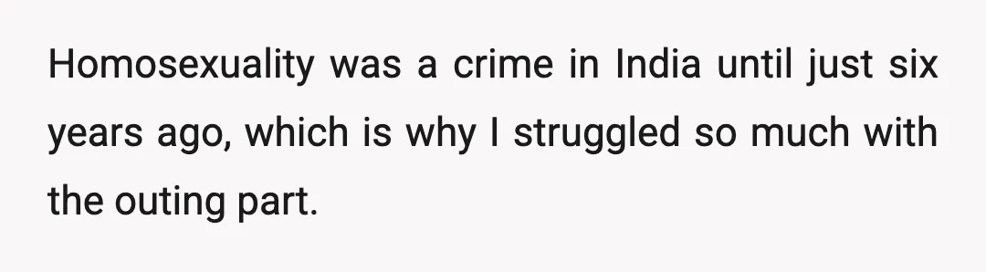 Homosexuality was a crime in India until just six years ago, which is why I struggled so much with the outing part.