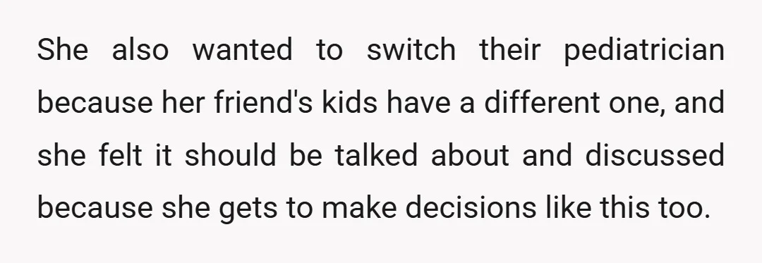 She also wanted to switch their pediatrician because her friend's kids have a different one, and she felt it should be talked about and discussed because she gets to make...