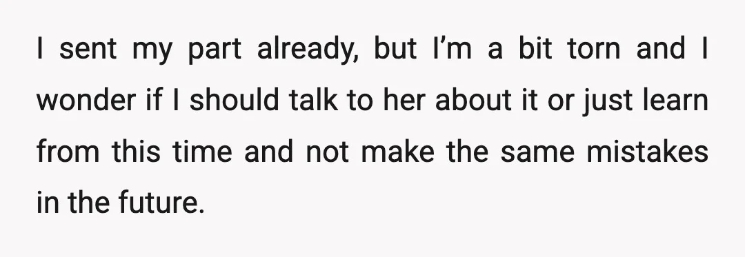 I sent my part already, but I’m a bit torn and I wonder if I should talk to her about it or just learn from this time and not make...