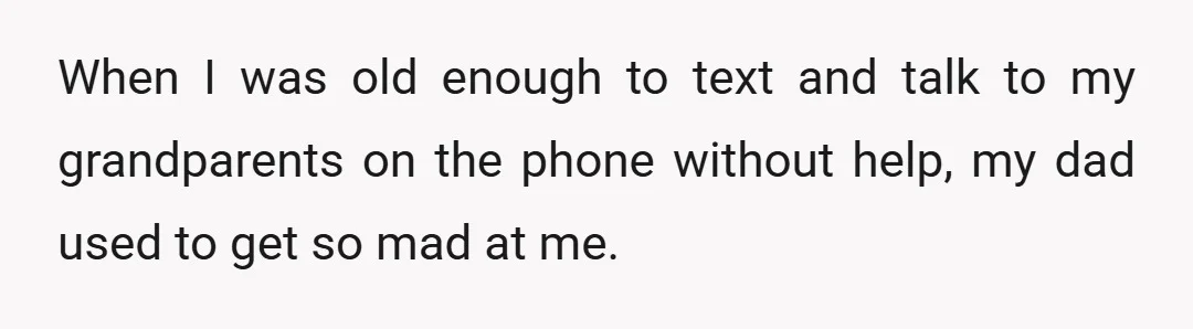 When I was old enough to text and talk to my grandparents on the phone without help, my dad used to get so mad at me.
