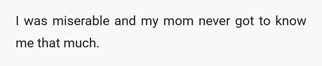I was miserable and my mom never got to know me that much.