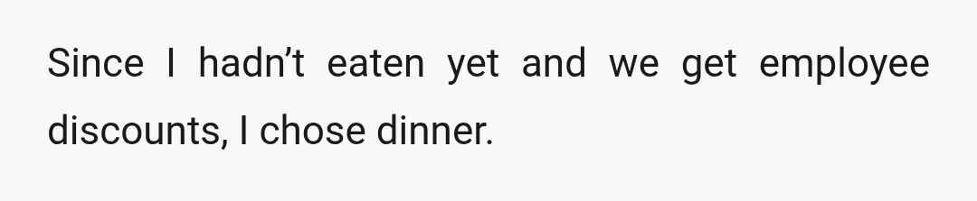 Since I hadn’t eaten yet and we get employee discounts, I chose dinner.