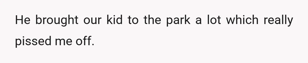He brought our kid to the park a lot which really pissed me off.