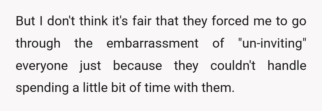 But I don't think it's fair that they forced me to go through the embarrassment of "un-inviting" everyone just because they couldn't handle spending a little bit of time with...