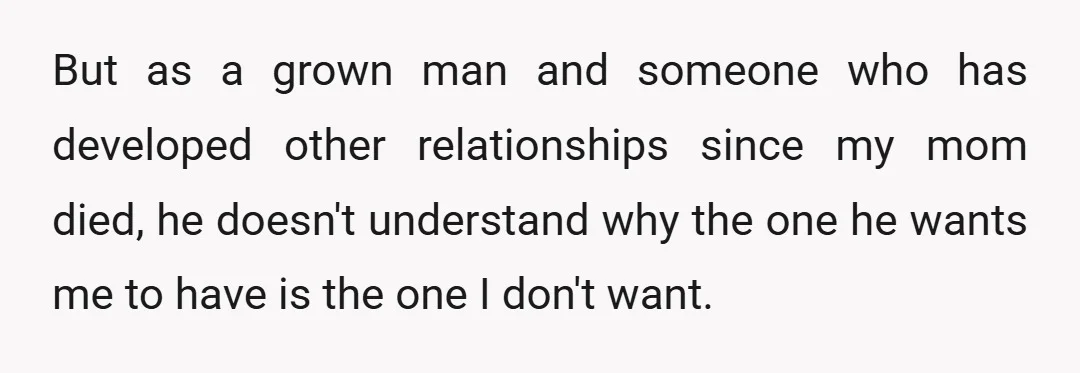 But as a grown man and someone who has developed other relationships since my mom died, he doesn't understand why the one he wants me to have is the one...