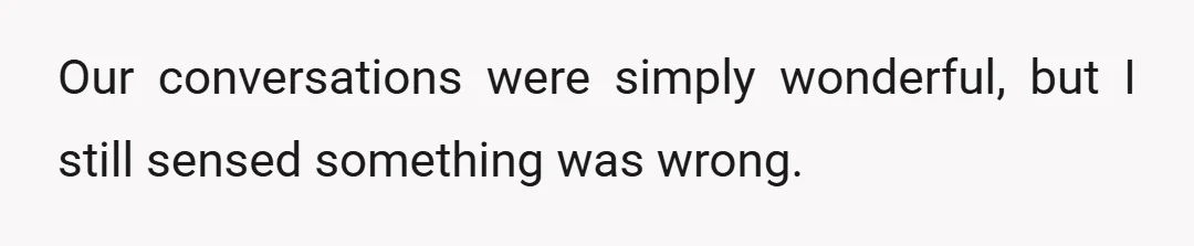 Our conversations were simply wonderful, but I still sensed something was wrong.