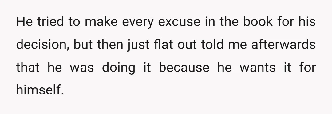 He tried to make every excuse in the book for his decision, but then just flat out told me afterwards that he was doing it because he wants it for...