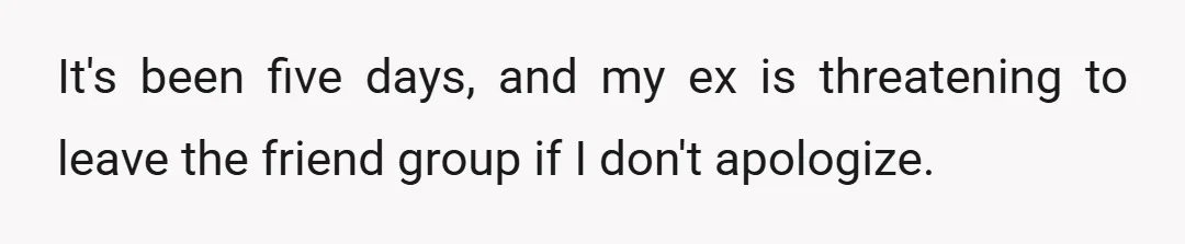 It's been five days, and my ex is threatening to leave the friend group if I don't apologize.