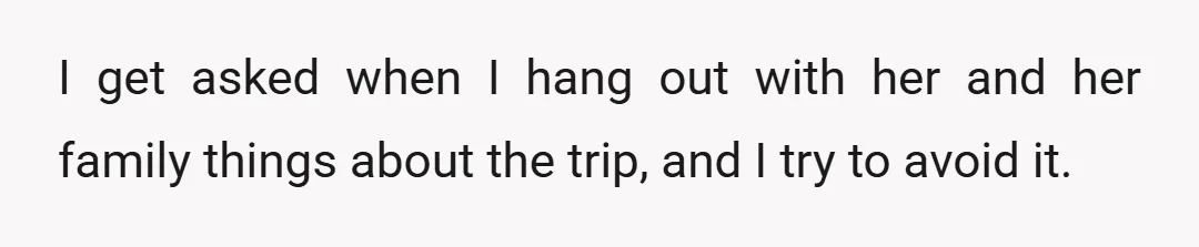 I get asked when I hang out with her and her family things about the trip, and I try to avoid it.