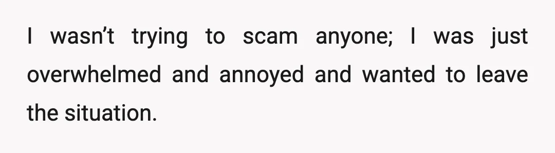 I wasn’t trying to scam anyone; I was just overwhelmed and annoyed and wanted to leave the situation.