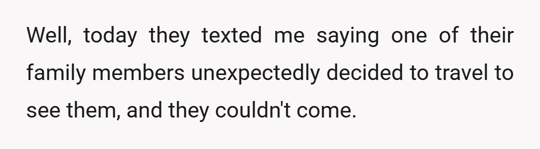 Well, today they texted me saying one of their family members unexpectedly decided to travel to see them, and they couldn't come.