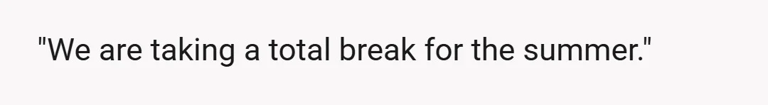 "We are taking a total break for the summer."