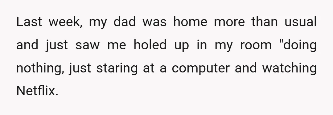 Last week, my dad was home more than usual and just saw me holed up in my room "doing nothing, just staring at a computer and watching Netflix.