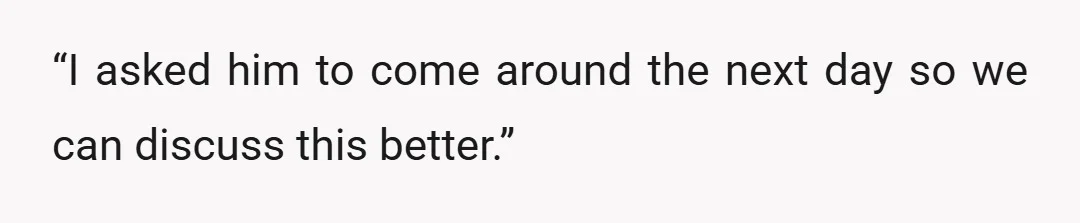 “I asked him to come around the next day so we can discuss this better.”