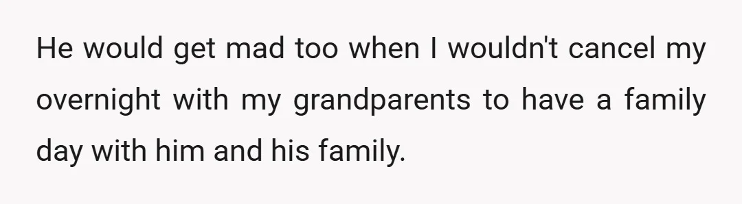 He would get mad too when I wouldn't cancel my overnight with my grandparents to have a family day with him and his family.