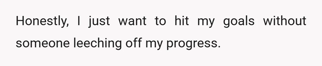 Honestly, I just want to hit my goals without someone leeching off my progress.