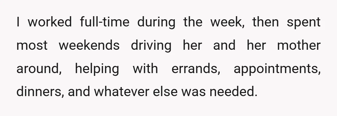 I worked full-time during the week, then spent most weekends driving her and her mother around, helping with errands, appointments, dinners, and whatever else was needed.