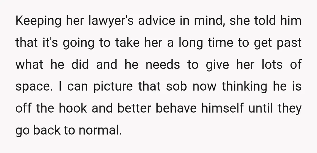 Keeping her lawyer's advice in mind, she told him that it's going to take her a long time to get past what he did and he needs to give her...