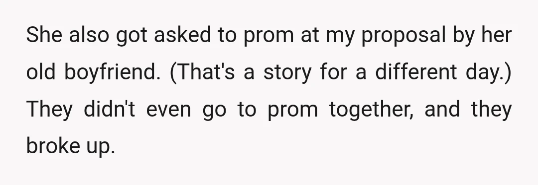 She also got asked to prom at my proposal by her old boyfriend. (That's a story for a different day.) They didn't even go to prom together, and they broke...