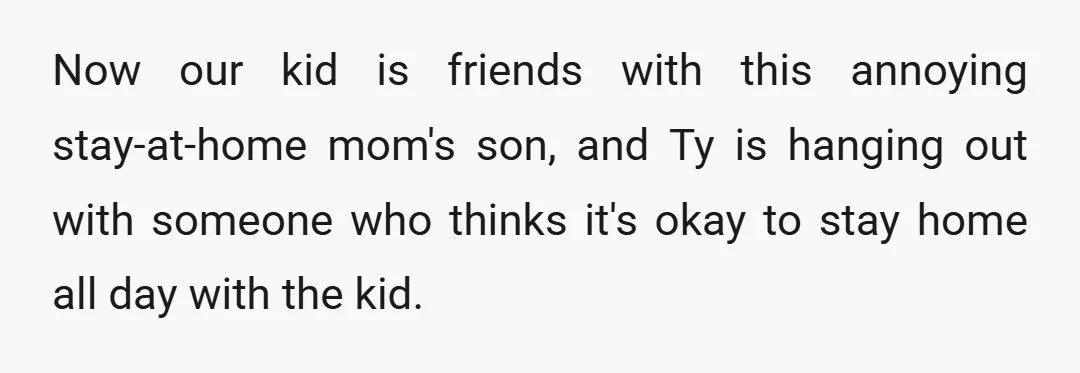 Now our kid is friends with this annoying stay-at-home mom's son, and Ty is hanging out with someone who thinks it's okay to stay home all day with the kid.