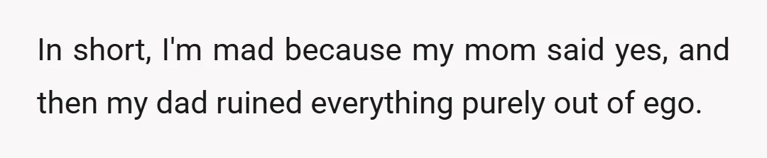 In short, I'm mad because my mom said yes, and then my dad ruined everything purely out of ego.
