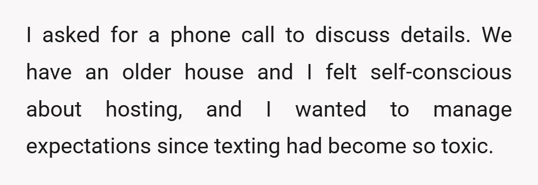 I asked for a phone call to discuss details. We have an older house and I felt self-conscious about hosting, and I wanted to manage expectations since texting had become...