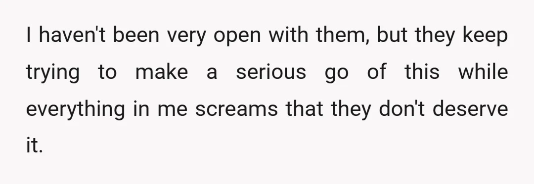 I haven't been very open with them, but they keep trying to make a serious go of this while everything in me screams that they don't deserve it.